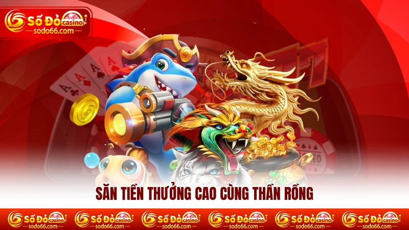 Săn tiền thưởng cao cùng thần rồng 